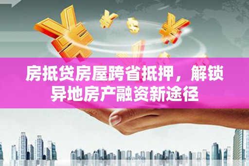 二七房抵贷房屋跨省抵押，解锁异地房产融资新途径