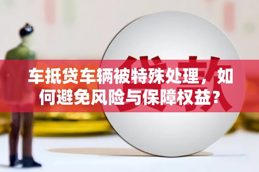 瓜州车抵贷车辆被特殊处理，如何避免风险与保障权益？