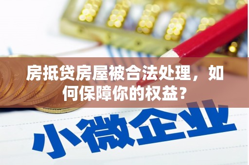 贵港房抵贷房屋被合法处理，如何保障你的权益？