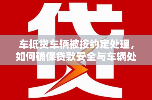 烟台车抵贷车辆被按约定处理，如何确保贷款安全与车辆处置透明？