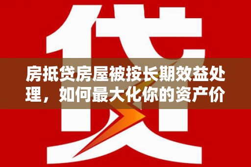 镇坪房抵贷房屋被按长期效益处理，如何最大化你的资产价值？