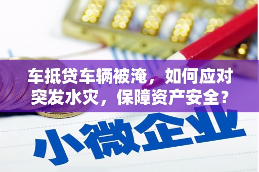 绥芬河车抵贷车辆被淹，如何应对突发水灾，保障资产安全？