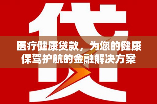 新华医疗健康贷款，为您的健康保驾护航的金融解决方案