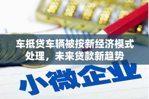 如东车抵贷车辆被按新经济模式处理，未来贷款新趋势